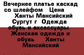 Вечернее платье каскад со шлейфом › Цена ­ 1 500 - Ханты-Мансийский, Сургут г. Одежда, обувь и аксессуары » Женская одежда и обувь   . Ханты-Мансийский